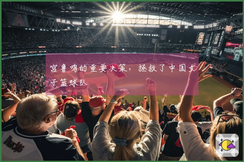 宫鲁鸣的重要决策，拯救了中国女子篮球队