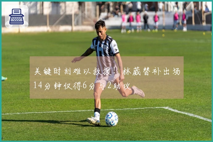 关键时刻难以救援！林葳替补出场14分钟仅得6分与2助攻
