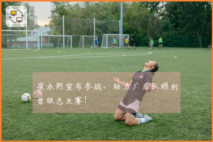 崔永熙宣布参战，助力广东队顺利晋级总决赛！