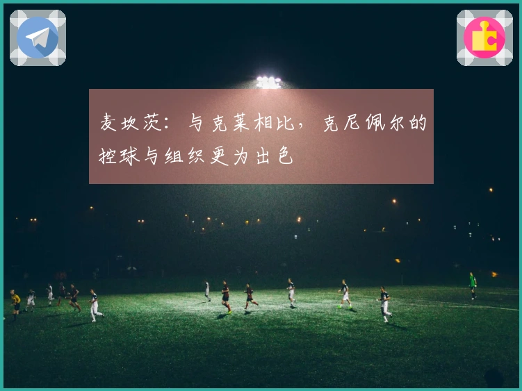 麦坎茨：与克莱相比，克尼佩尔的控球与组织更为出色
