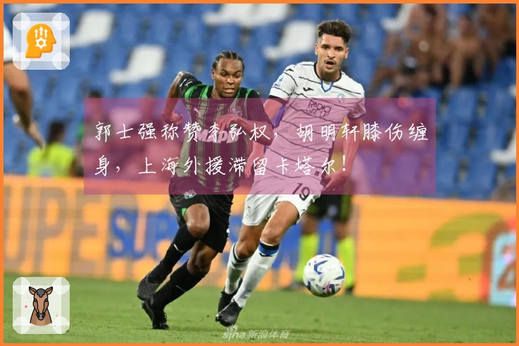 郭士强称赞李弘权，胡明轩膝伤缠身，上海外援滞留卡塔尔！