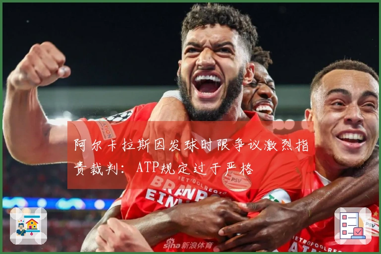 阿尔卡拉斯因发球时限争议激烈指责裁判：ATP规定过于严格