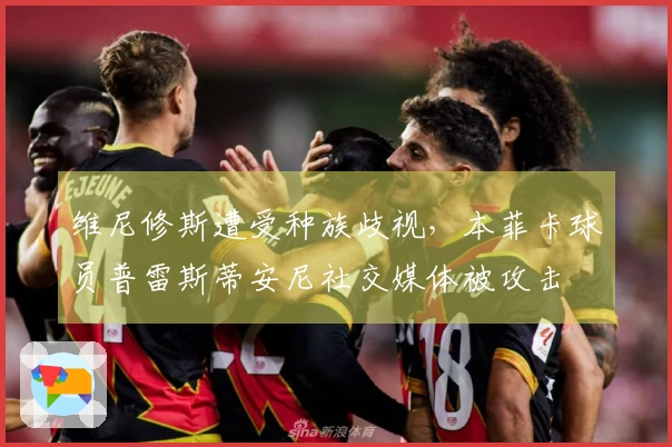 维尼修斯遭受种族歧视，本菲卡球员普雷斯蒂安尼社交媒体被攻击