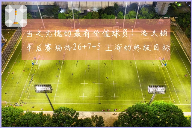 当之无愧的最有价值球员！洛夫顿季后赛场均26+7+5 上海的终极目标是CBA总冠军