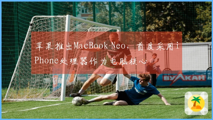 苹果推出MacBook Neo，首度采用iPhone处理器作为电脑核心