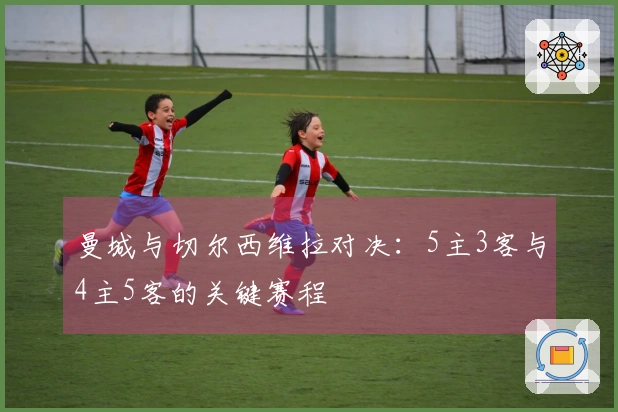 曼城与切尔西维拉对决：5主3客与4主5客的关键赛程