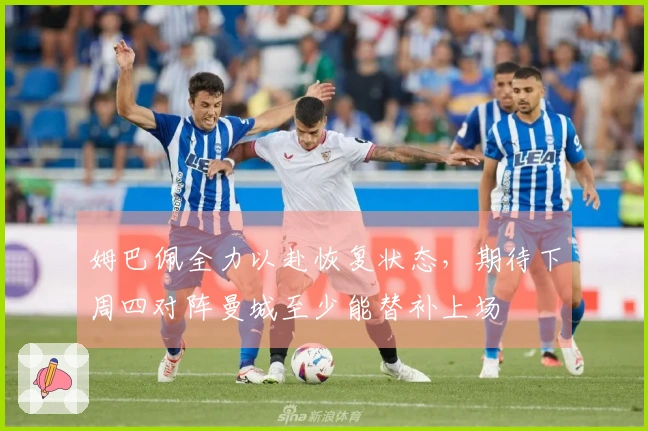 姆巴佩全力以赴恢复状态，期待下周四对阵曼城至少能替补上场