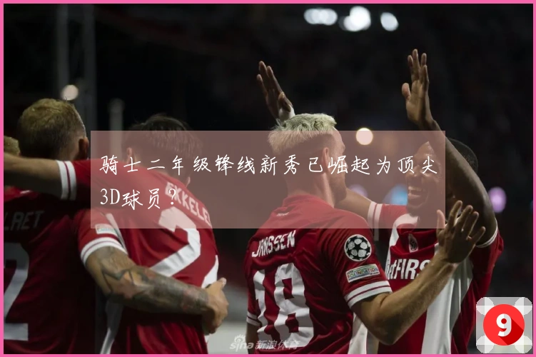 骑士二年级锋线新秀已崛起为顶尖3D球员？