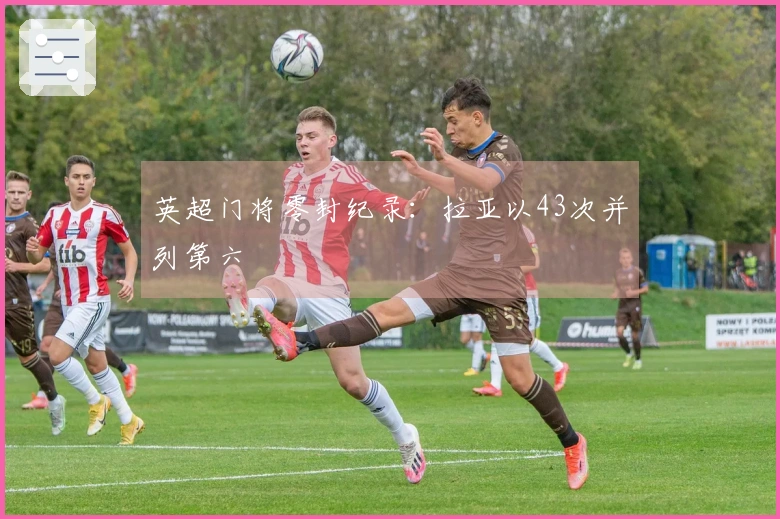 英超门将零封纪录：拉亚以43次并列第六