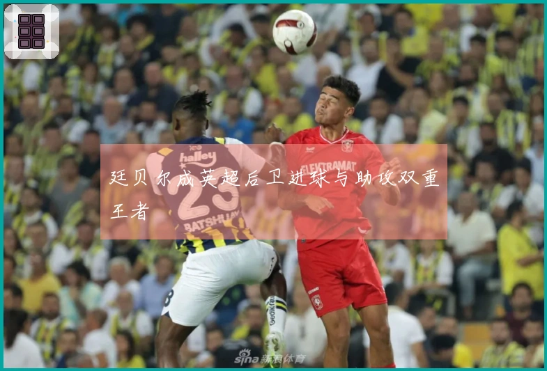 廷贝尔成英超后卫进球与助攻双重王者
