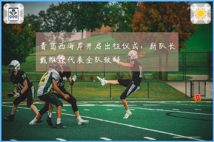 青岛西海岸开启出征仪式，新队长戴维森代表全队致辞
