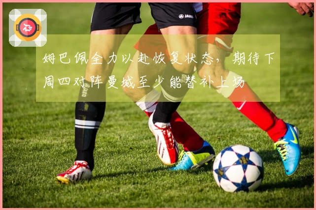 姆巴佩全力以赴恢复状态，期待下周四对阵曼城至少能替补上场