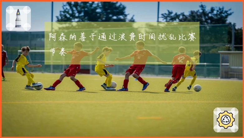 阿森纳善于通过浪费时间扰乱比赛节奏