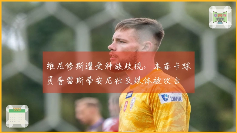 维尼修斯遭受种族歧视，本菲卡球员普雷斯蒂安尼社交媒体被攻击