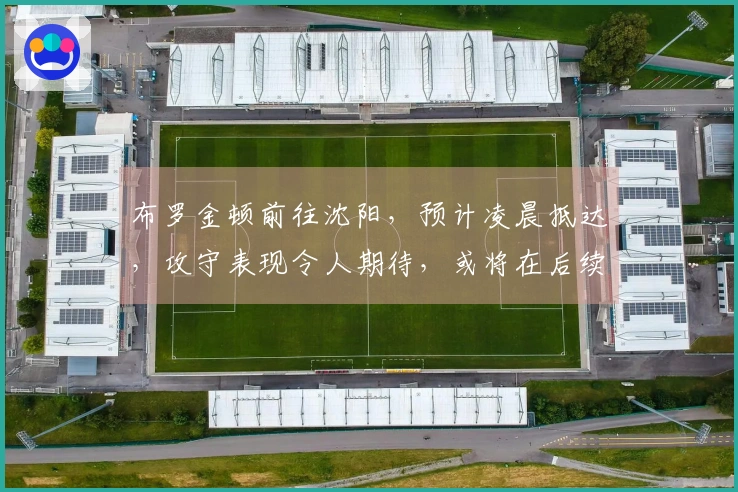 布罗金顿前往沈阳，预计凌晨抵达，攻守表现令人期待，或将在后续热身赛中亮相