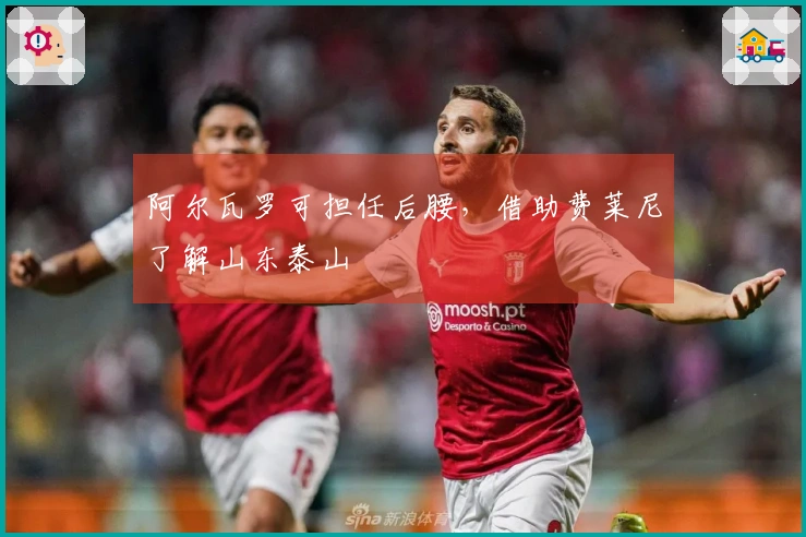 阿尔瓦罗可担任后腰，借助费莱尼了解山东泰山